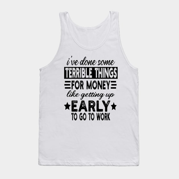 I've Done Some Terrible Things For Money Like Getting Up Early To Go To Work Tank Top by mdr design
